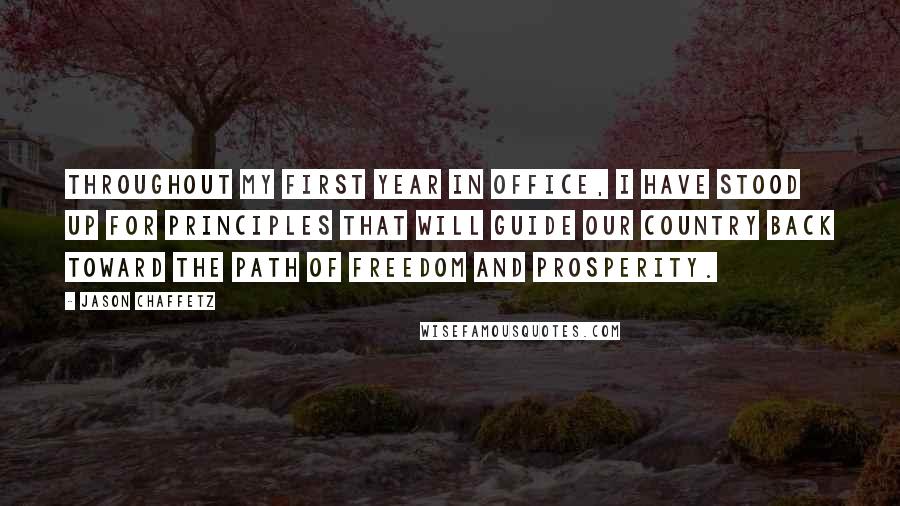 Jason Chaffetz Quotes: Throughout my first year in office, I have stood up for principles that will guide our country back toward the path of freedom and prosperity.
