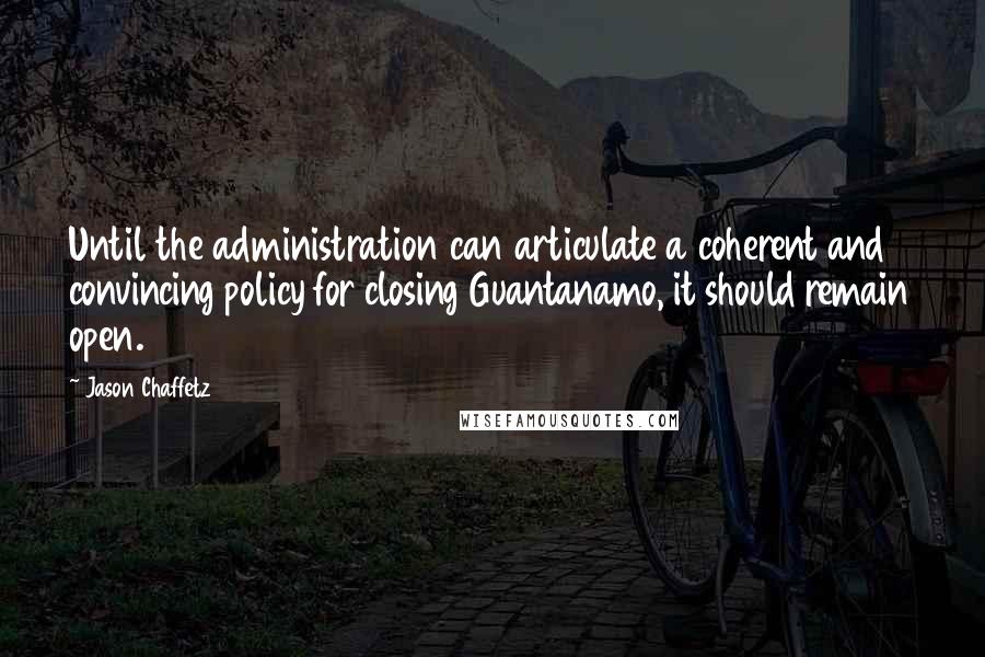 Jason Chaffetz Quotes: Until the administration can articulate a coherent and convincing policy for closing Guantanamo, it should remain open.