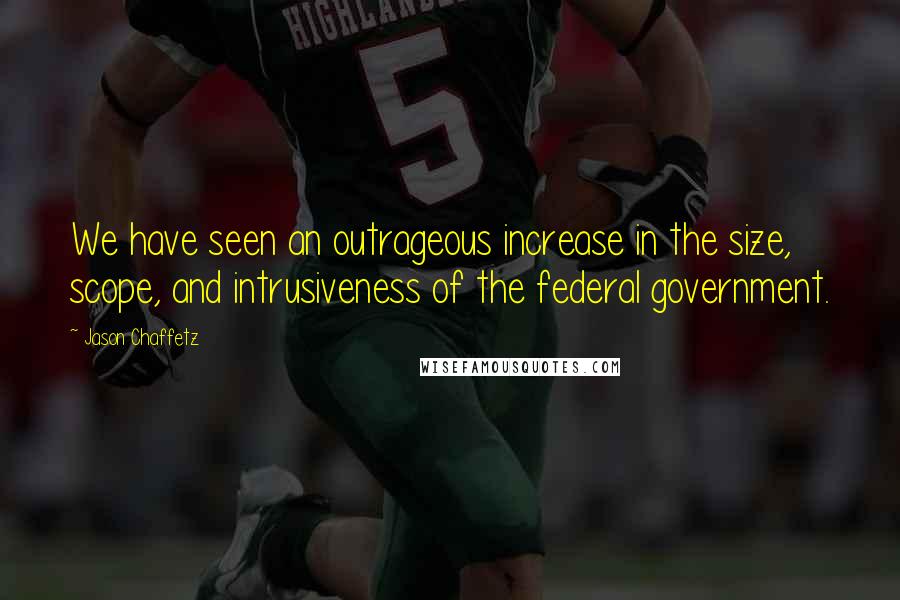 Jason Chaffetz Quotes: We have seen an outrageous increase in the size, scope, and intrusiveness of the federal government.