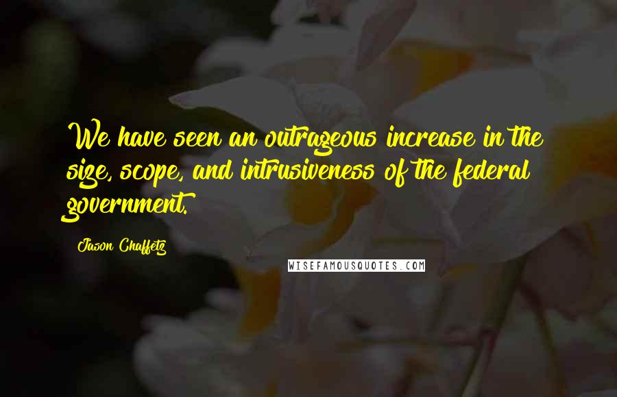 Jason Chaffetz Quotes: We have seen an outrageous increase in the size, scope, and intrusiveness of the federal government.