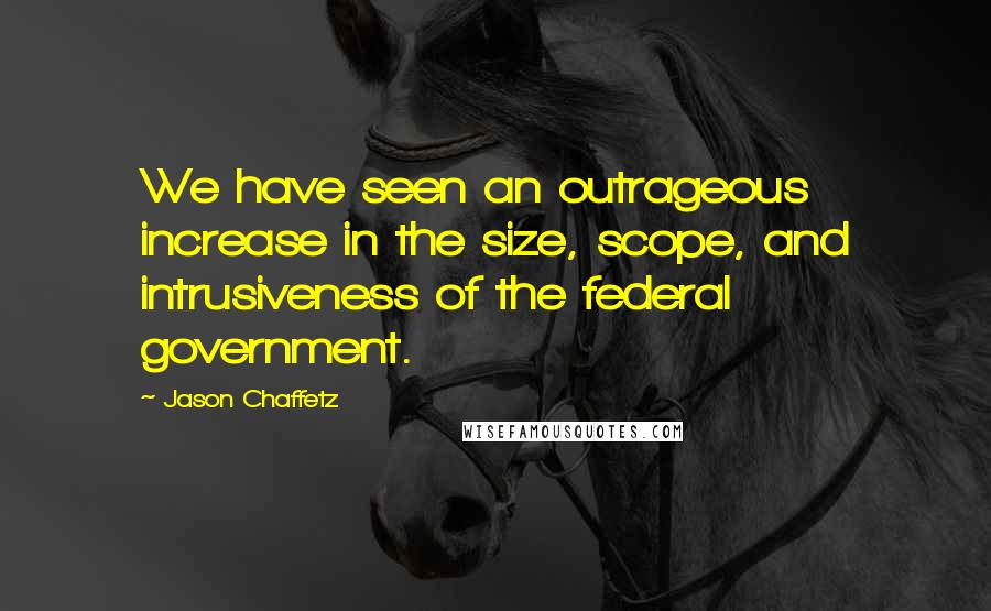 Jason Chaffetz Quotes: We have seen an outrageous increase in the size, scope, and intrusiveness of the federal government.