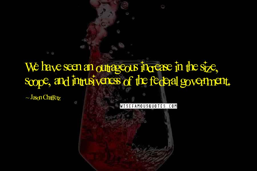 Jason Chaffetz Quotes: We have seen an outrageous increase in the size, scope, and intrusiveness of the federal government.