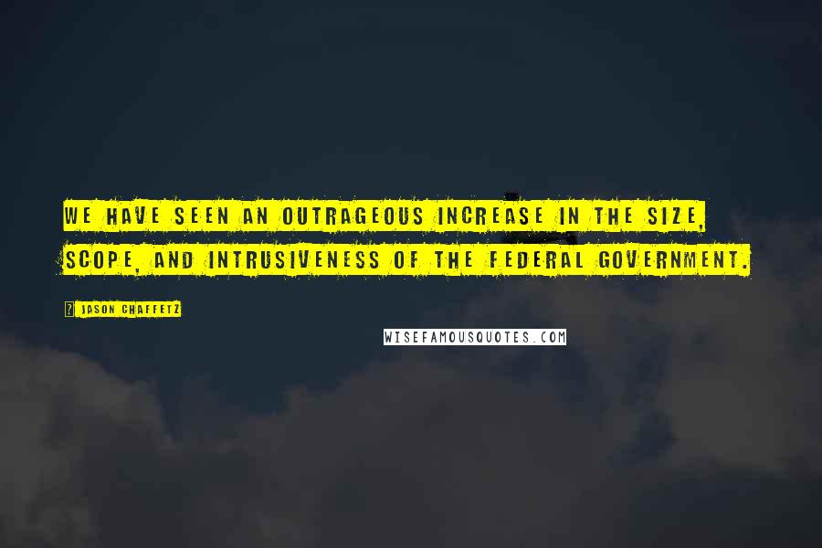 Jason Chaffetz Quotes: We have seen an outrageous increase in the size, scope, and intrusiveness of the federal government.