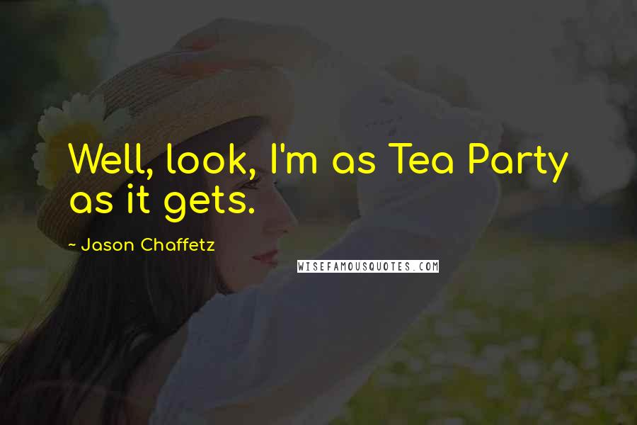 Jason Chaffetz Quotes: Well, look, I'm as Tea Party as it gets.