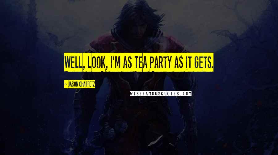 Jason Chaffetz Quotes: Well, look, I'm as Tea Party as it gets.