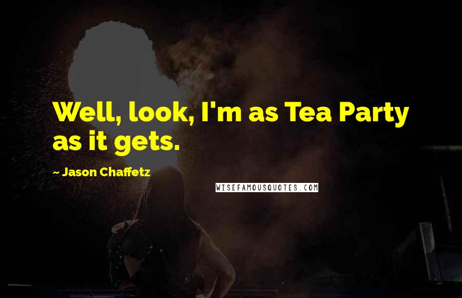 Jason Chaffetz Quotes: Well, look, I'm as Tea Party as it gets.