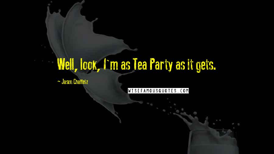Jason Chaffetz Quotes: Well, look, I'm as Tea Party as it gets.