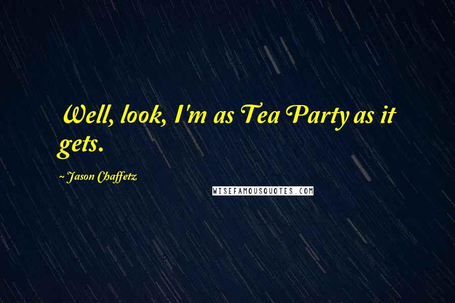 Jason Chaffetz Quotes: Well, look, I'm as Tea Party as it gets.