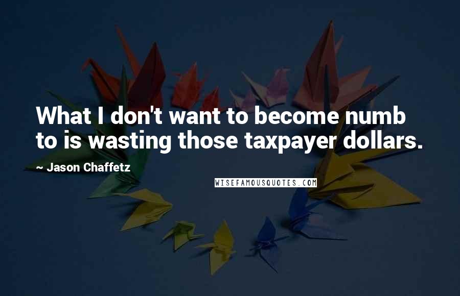 Jason Chaffetz Quotes: What I don't want to become numb to is wasting those taxpayer dollars.