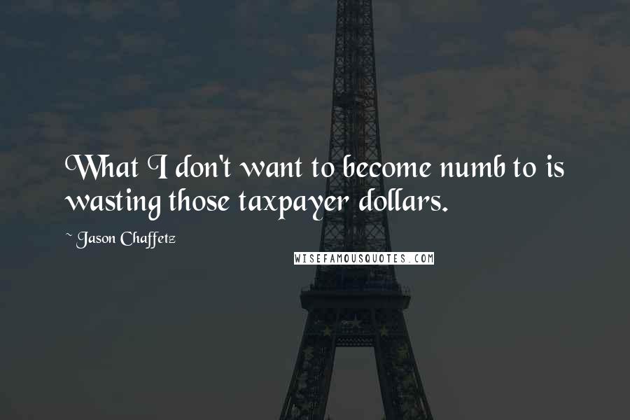 Jason Chaffetz Quotes: What I don't want to become numb to is wasting those taxpayer dollars.