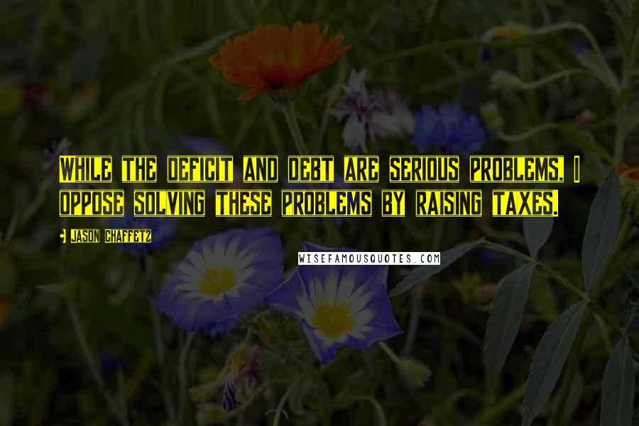 Jason Chaffetz Quotes: While the deficit and debt are serious problems, I oppose solving these problems by raising taxes.