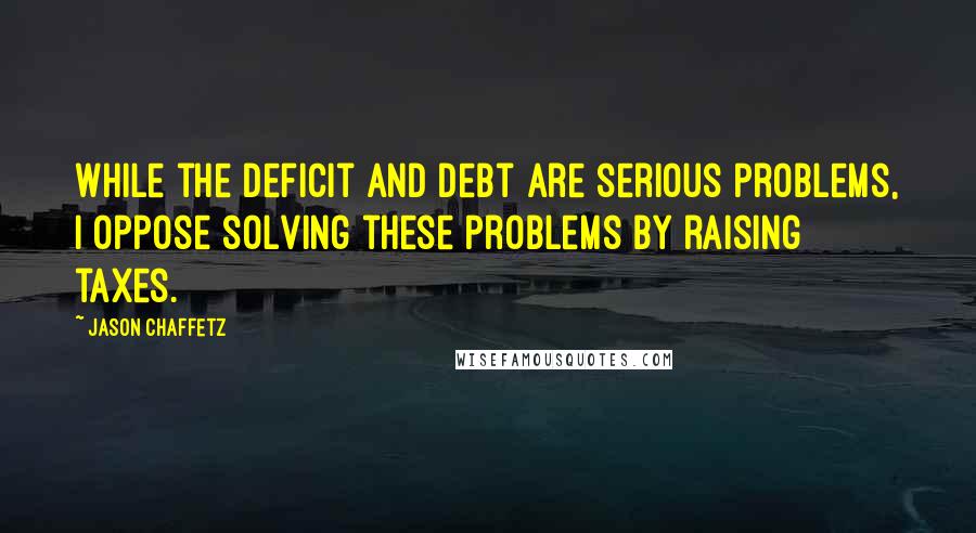 Jason Chaffetz Quotes: While the deficit and debt are serious problems, I oppose solving these problems by raising taxes.