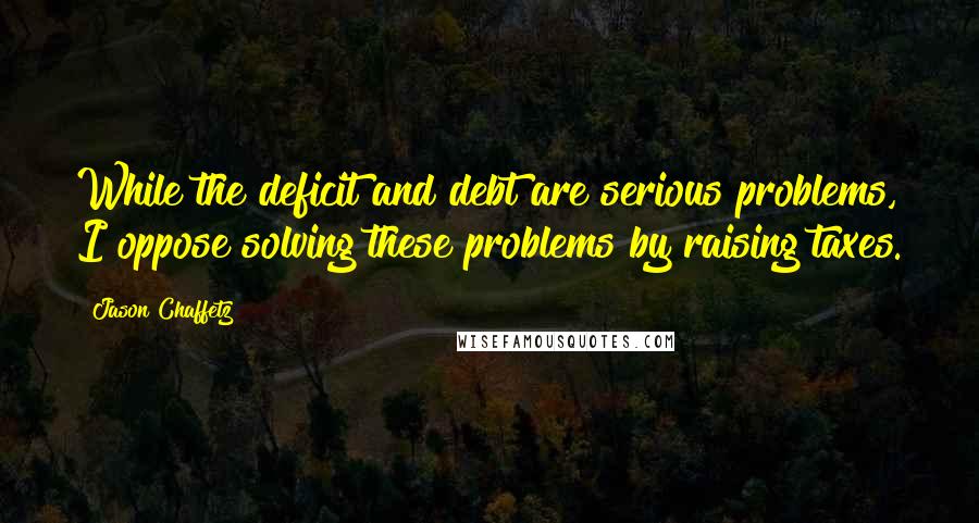 Jason Chaffetz Quotes: While the deficit and debt are serious problems, I oppose solving these problems by raising taxes.