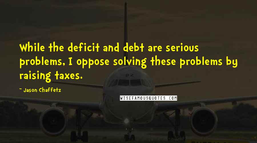 Jason Chaffetz Quotes: While the deficit and debt are serious problems, I oppose solving these problems by raising taxes.