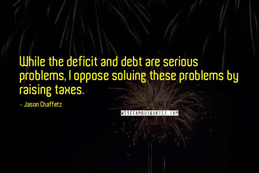 Jason Chaffetz Quotes: While the deficit and debt are serious problems, I oppose solving these problems by raising taxes.