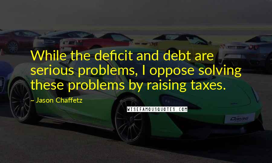 Jason Chaffetz Quotes: While the deficit and debt are serious problems, I oppose solving these problems by raising taxes.