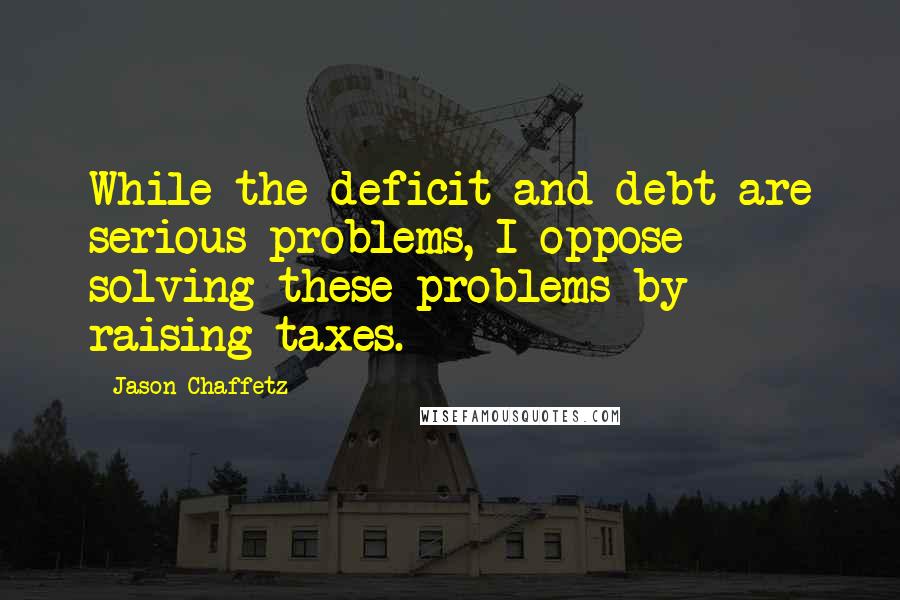 Jason Chaffetz Quotes: While the deficit and debt are serious problems, I oppose solving these problems by raising taxes.