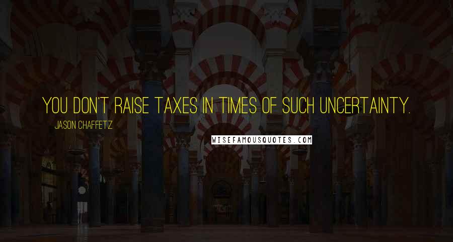 Jason Chaffetz Quotes: You don't raise taxes in times of such uncertainty.