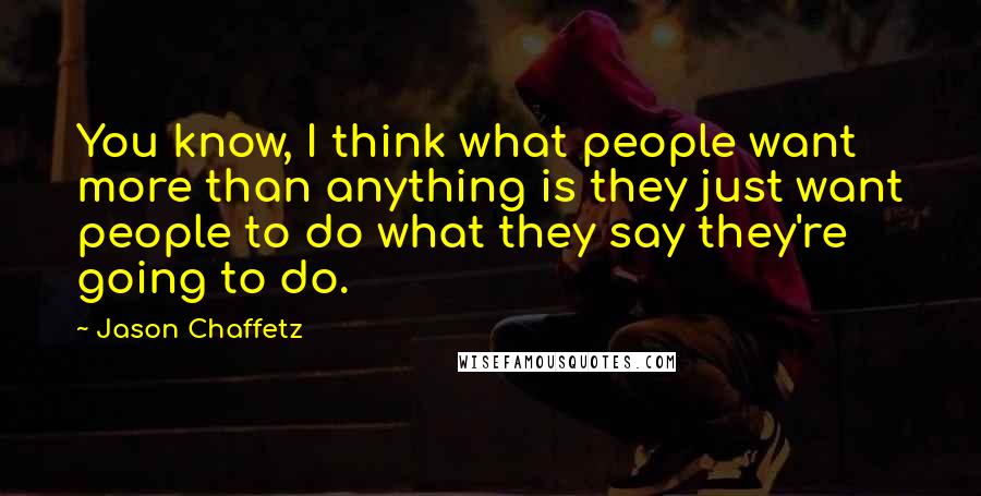 Jason Chaffetz Quotes: You know, I think what people want more than anything is they just want people to do what they say they're going to do.