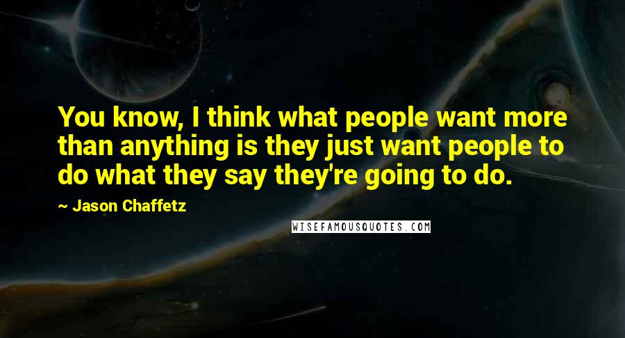 Jason Chaffetz Quotes: You know, I think what people want more than anything is they just want people to do what they say they're going to do.