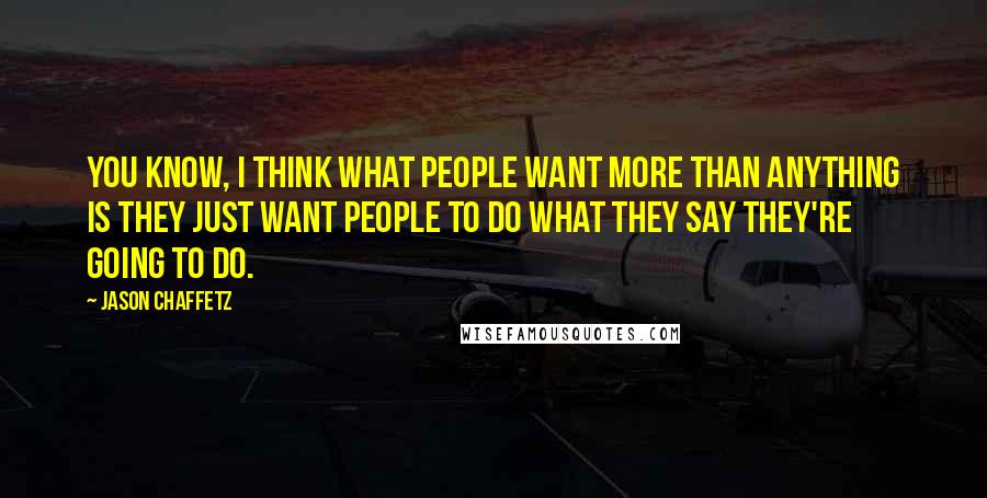 Jason Chaffetz Quotes: You know, I think what people want more than anything is they just want people to do what they say they're going to do.