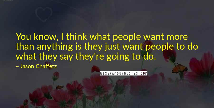 Jason Chaffetz Quotes: You know, I think what people want more than anything is they just want people to do what they say they're going to do.