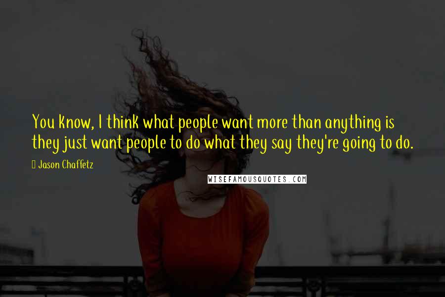 Jason Chaffetz Quotes: You know, I think what people want more than anything is they just want people to do what they say they're going to do.