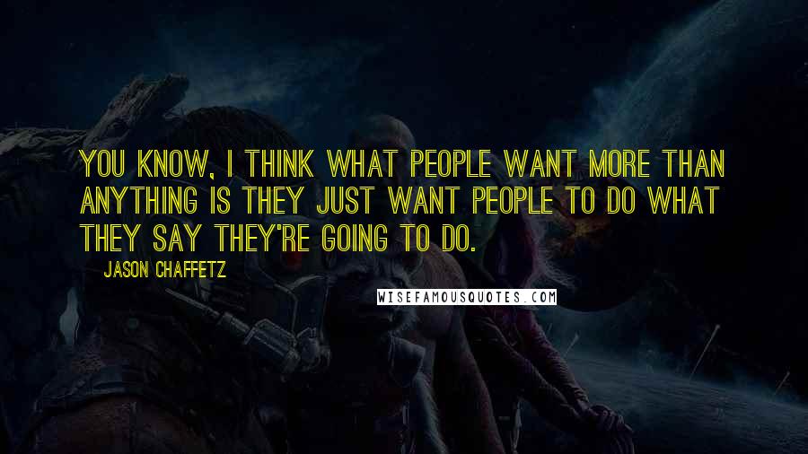 Jason Chaffetz Quotes: You know, I think what people want more than anything is they just want people to do what they say they're going to do.