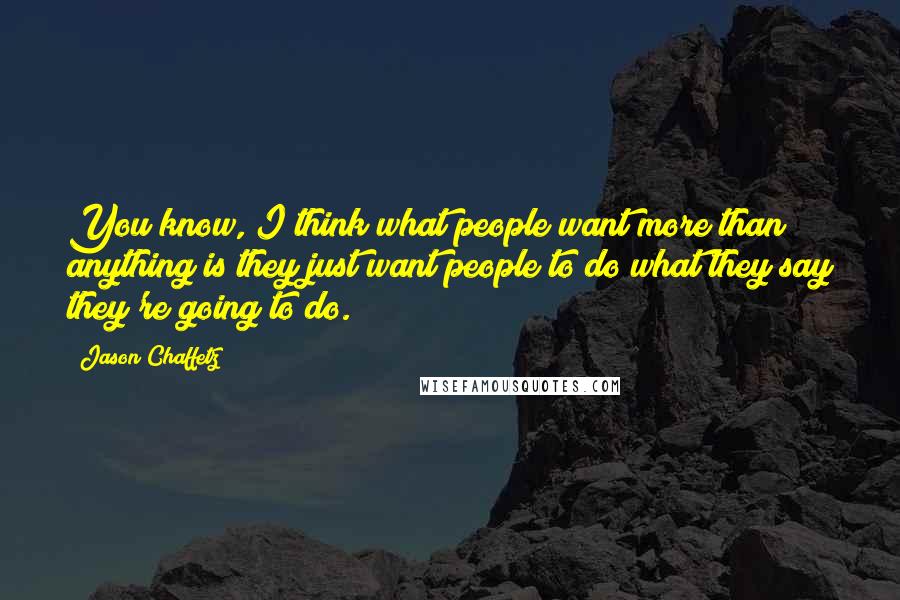 Jason Chaffetz Quotes: You know, I think what people want more than anything is they just want people to do what they say they're going to do.