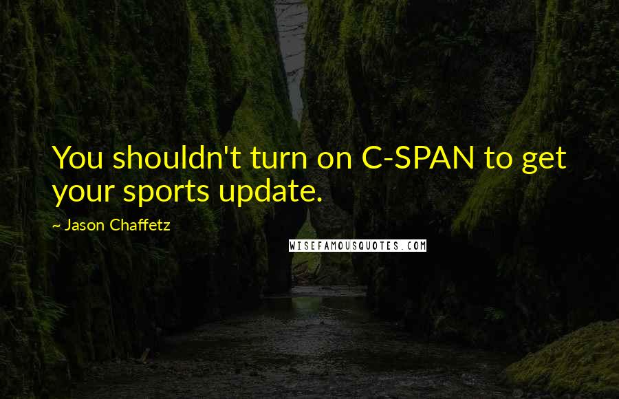 Jason Chaffetz Quotes: You shouldn't turn on C-SPAN to get your sports update.