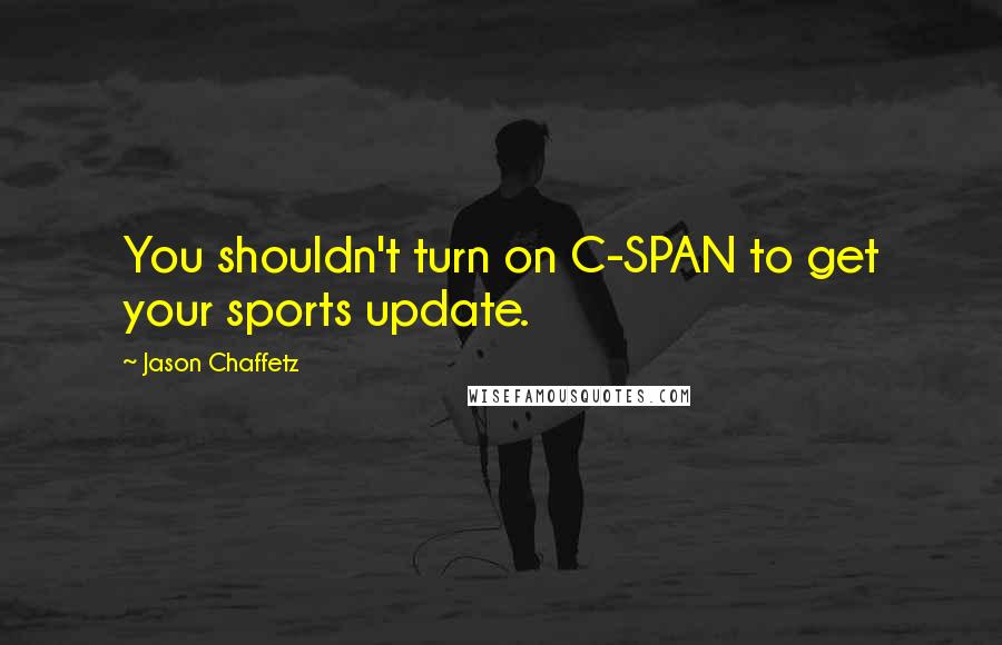 Jason Chaffetz Quotes: You shouldn't turn on C-SPAN to get your sports update.