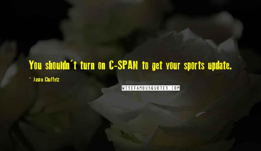 Jason Chaffetz Quotes: You shouldn't turn on C-SPAN to get your sports update.