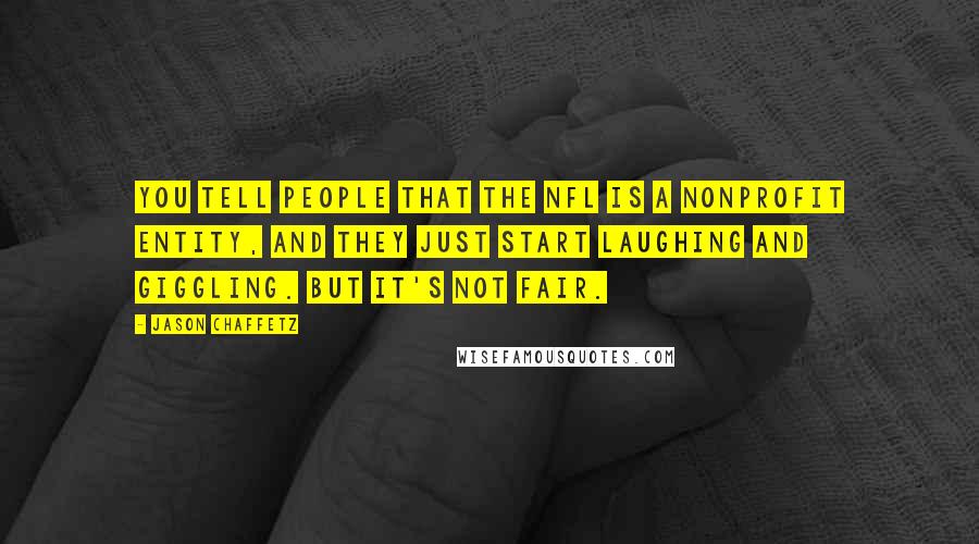 Jason Chaffetz Quotes: You tell people that the NFL is a nonprofit entity, and they just start laughing and giggling. But it's not fair.