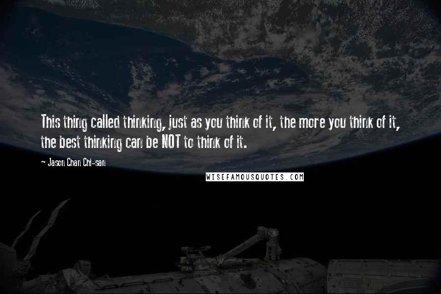 Jason Chan Chi-san Quotes: This thing called thinking, just as you think of it, the more you think of it, the best thinking can be NOT to think of it.