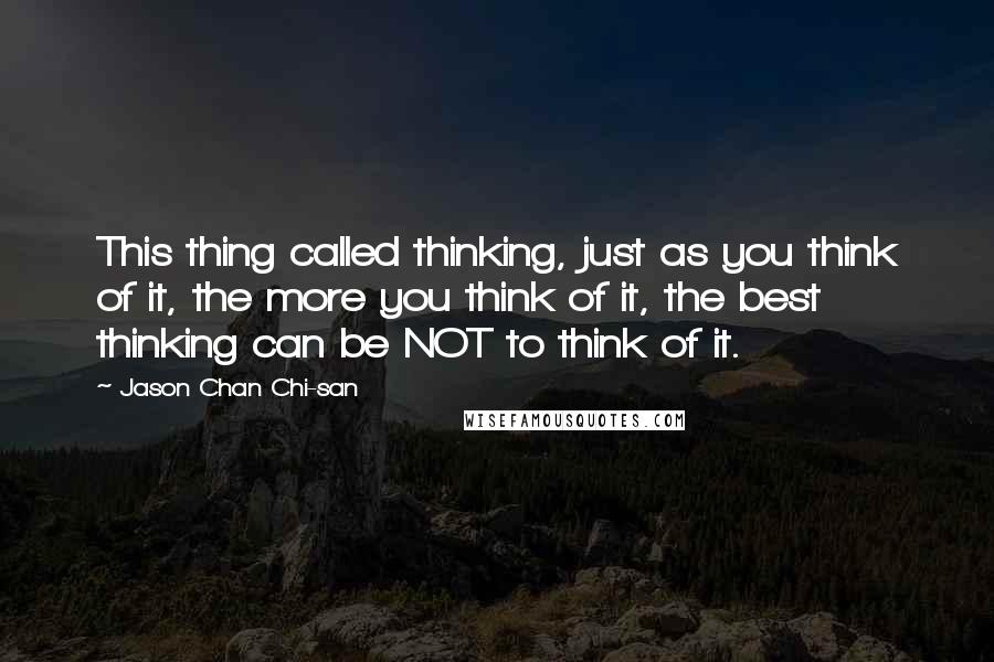 Jason Chan Chi-san Quotes: This thing called thinking, just as you think of it, the more you think of it, the best thinking can be NOT to think of it.