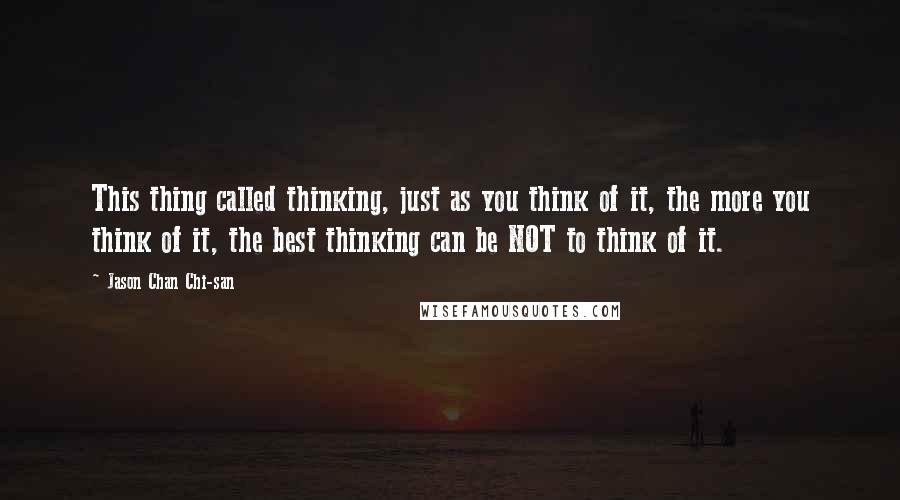 Jason Chan Chi-san Quotes: This thing called thinking, just as you think of it, the more you think of it, the best thinking can be NOT to think of it.