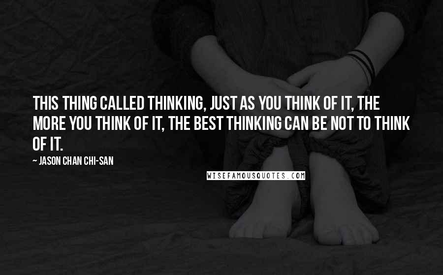 Jason Chan Chi-san Quotes: This thing called thinking, just as you think of it, the more you think of it, the best thinking can be NOT to think of it.