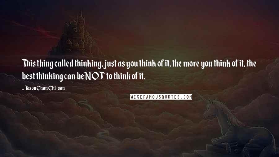 Jason Chan Chi-san Quotes: This thing called thinking, just as you think of it, the more you think of it, the best thinking can be NOT to think of it.