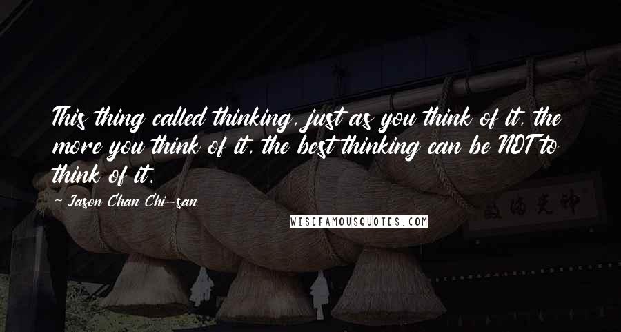 Jason Chan Chi-san Quotes: This thing called thinking, just as you think of it, the more you think of it, the best thinking can be NOT to think of it.