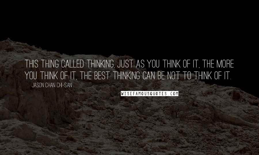 Jason Chan Chi-san Quotes: This thing called thinking, just as you think of it, the more you think of it, the best thinking can be NOT to think of it.