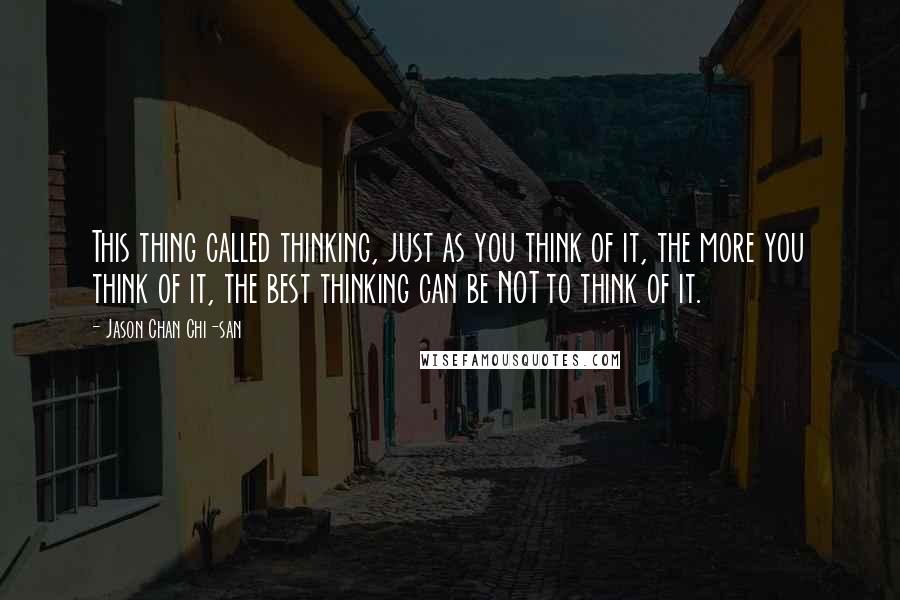 Jason Chan Chi-san Quotes: This thing called thinking, just as you think of it, the more you think of it, the best thinking can be NOT to think of it.