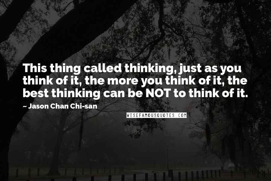 Jason Chan Chi-san Quotes: This thing called thinking, just as you think of it, the more you think of it, the best thinking can be NOT to think of it.