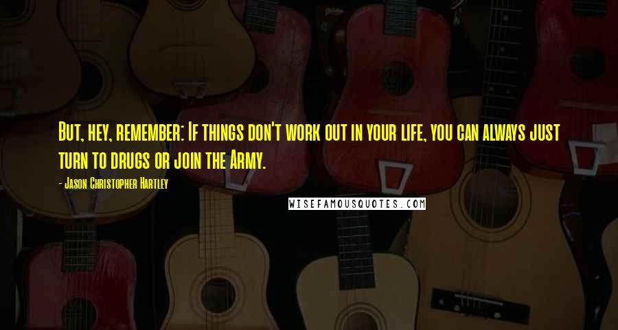 Jason Christopher Hartley Quotes: But, hey, remember: If things don't work out in your life, you can always just turn to drugs or join the Army.