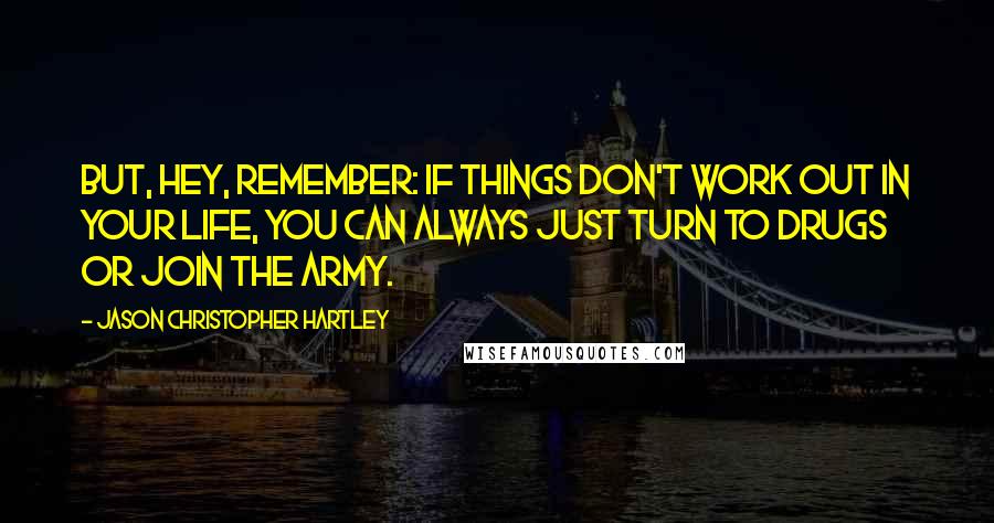 Jason Christopher Hartley Quotes: But, hey, remember: If things don't work out in your life, you can always just turn to drugs or join the Army.