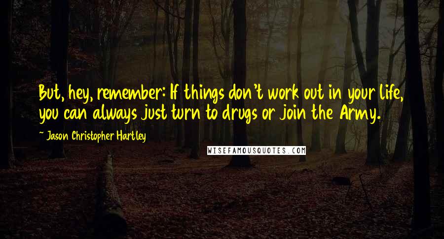 Jason Christopher Hartley Quotes: But, hey, remember: If things don't work out in your life, you can always just turn to drugs or join the Army.