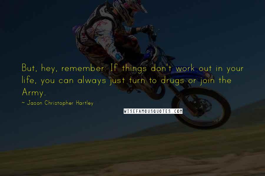 Jason Christopher Hartley Quotes: But, hey, remember: If things don't work out in your life, you can always just turn to drugs or join the Army.