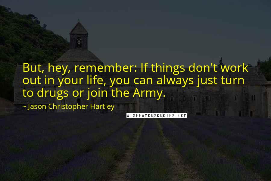 Jason Christopher Hartley Quotes: But, hey, remember: If things don't work out in your life, you can always just turn to drugs or join the Army.