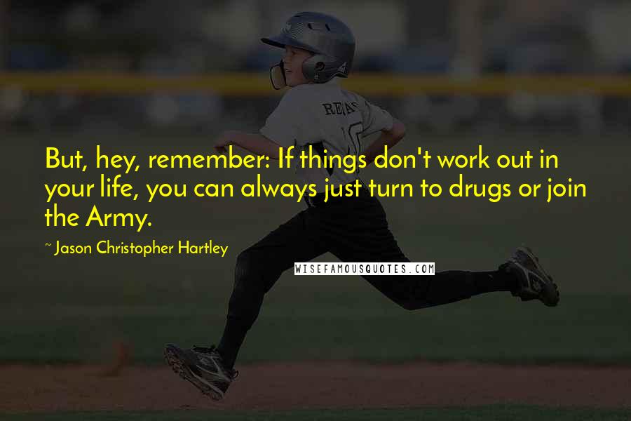 Jason Christopher Hartley Quotes: But, hey, remember: If things don't work out in your life, you can always just turn to drugs or join the Army.
