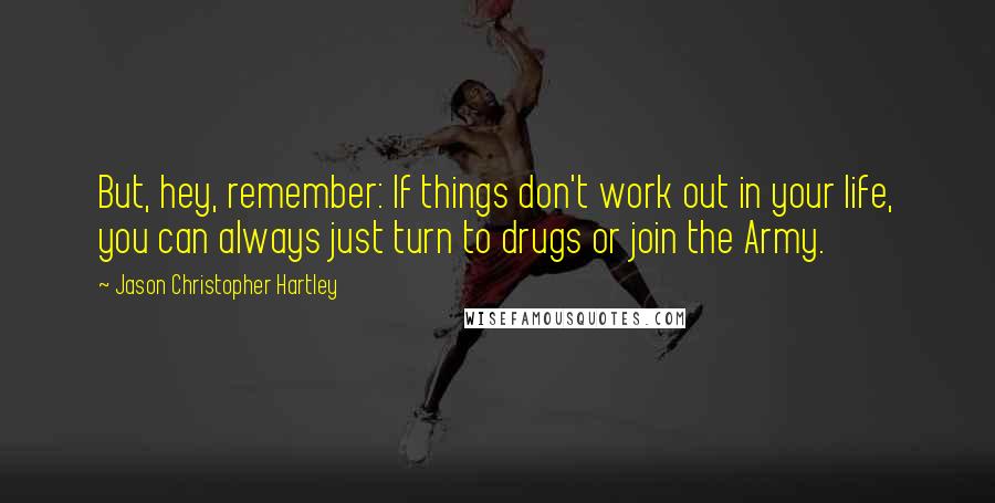 Jason Christopher Hartley Quotes: But, hey, remember: If things don't work out in your life, you can always just turn to drugs or join the Army.