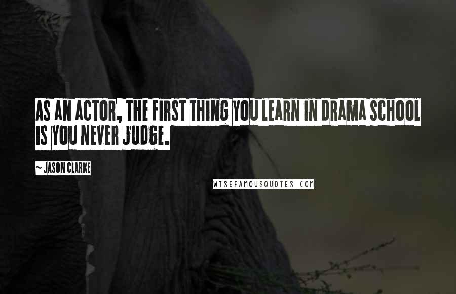 Jason Clarke Quotes: As an actor, the first thing you learn in drama school is you never judge.